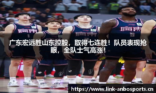 广东宏远胜山东控股，取得七连胜！队员表现抢眼，全队士气高涨！