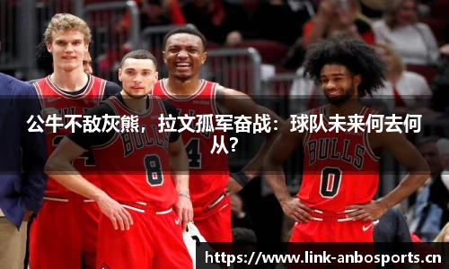 公牛不敌灰熊，拉文孤军奋战：球队未来何去何从？