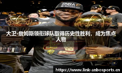 大卫-詹姆斯领衔球队取得历史性胜利，成为焦点人物
