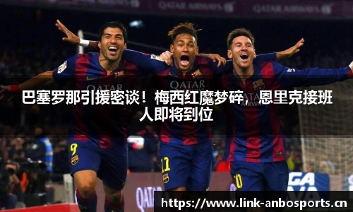 巴塞罗那引援密谈！梅西红魔梦碎，恩里克接班人即将到位