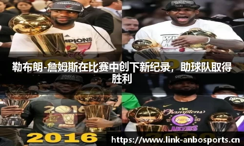勒布朗-詹姆斯在比赛中创下新纪录，助球队取得胜利