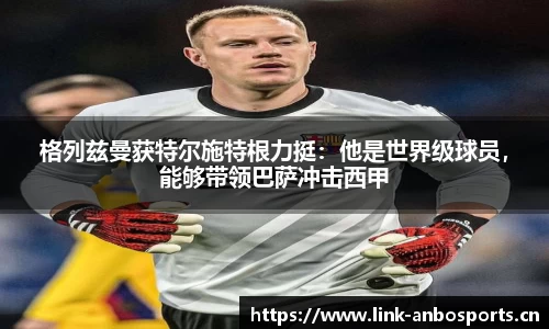 格列兹曼获特尔施特根力挺：他是世界级球员，能够带领巴萨冲击西甲