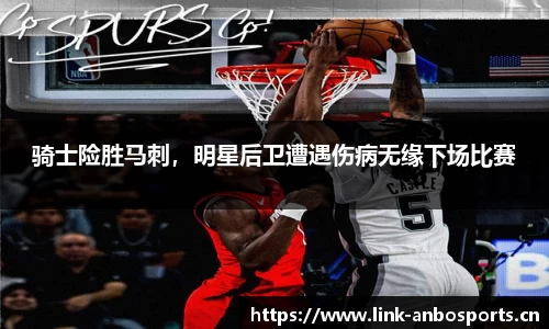 骑士险胜马刺，明星后卫遭遇伤病无缘下场比赛
