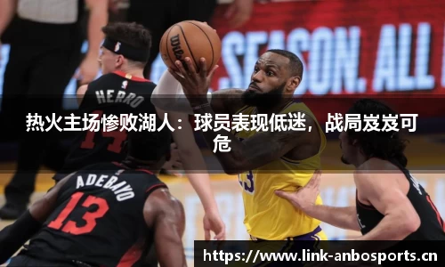 热火主场惨败湖人：球员表现低迷，战局岌岌可危