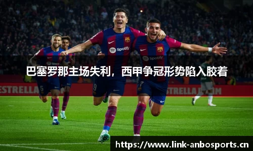 巴塞罗那主场失利，西甲争冠形势陷入胶着