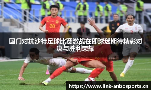 国门对抗沙特足球比赛激战在即球迷期待精彩对决与胜利荣耀