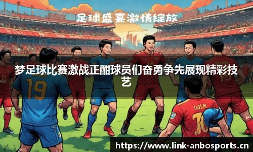 梦足球比赛激战正酣球员们奋勇争先展现精彩技艺