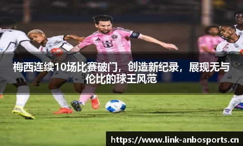 梅西连续10场比赛破门，创造新纪录，展现无与伦比的球王风范