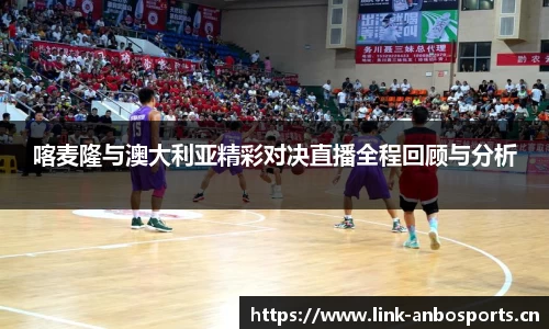 喀麦隆与澳大利亚精彩对决直播全程回顾与分析